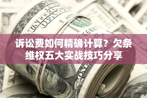 济南诉讼费如何精确计算？欠条维权五大实战技巧分享