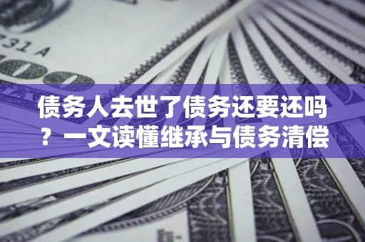 济南债务人去世了债务还要还吗？一文读懂继承与债务清偿