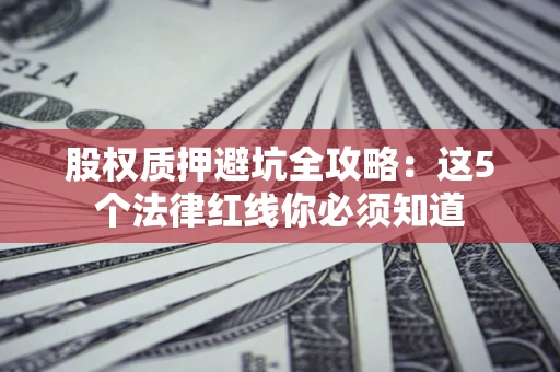 济南股权质押避坑全攻略：这5个法律红线你必须知道