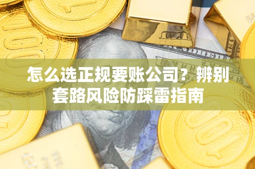 济南怎么选正规要账公司？辨别套路风险防踩雷指南