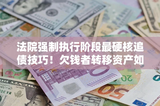 济南法院强制执行阶段最硬核追债技巧！欠钱者转移资产如何破解？