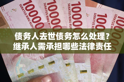 济南债务人去世债务怎么处理？继承人需承担哪些法律责任？