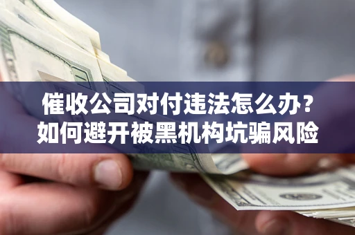 济南催收公司对付违法怎么办？如何避开被黑机构坑骗风险