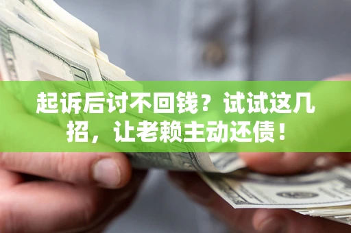 济南起诉后讨不回钱？试试这几招，让老赖主动还债！