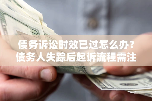 济南债务诉讼时效已过怎么办？债务人失踪后起诉流程需注意什么？