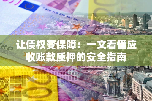 济南让债权变保障：一文看懂应收账款质押的安全指南
