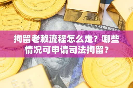 济南拘留老赖流程怎么走?哪些情况可申请司法拘留? 济南拘留老赖流程怎么走?哪些情况可申请司法拘留?