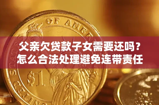 济南父亲欠贷款子女需要还吗？怎么合法处理避免连带责任？