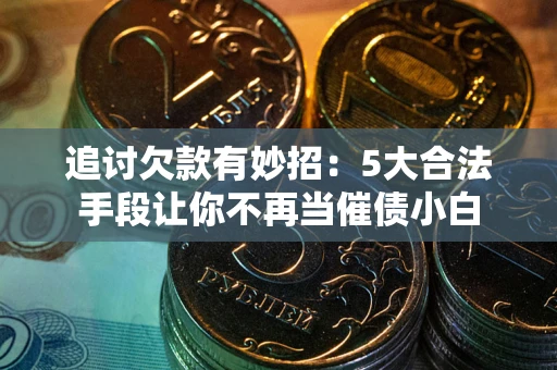 济南追讨欠款有妙招：5大合法手段让你不再当催债小白