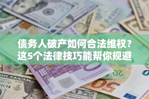 济南债务人破产如何合法维权？这5个法律技巧能帮你规避风险