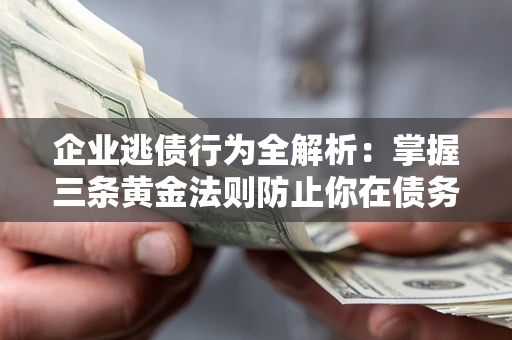 济南企业逃债行为全解析：掌握三条黄金法则防止你在债务乱局中“踩雷”