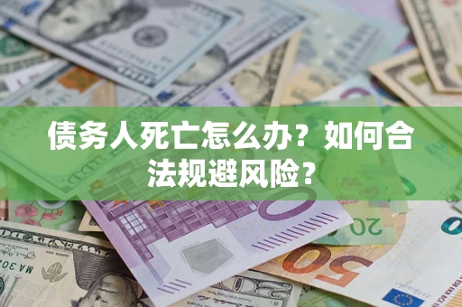 济南债务人死亡怎么办？如何合法规避风险？