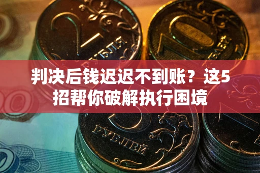 济南判决后钱迟迟不到账？这5招帮你破解执行困境