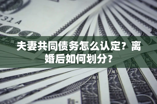 济南夫妻共同债务怎么认定？离婚后如何划分？