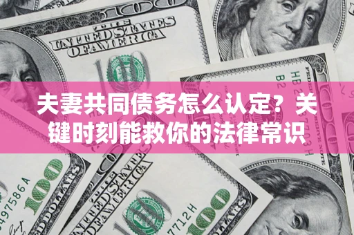 济南夫妻共同债务怎么认定？关键时刻能救你的法律常识