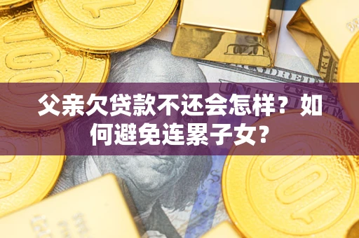 济南父亲欠贷款不还会怎样？如何避免连累子女？