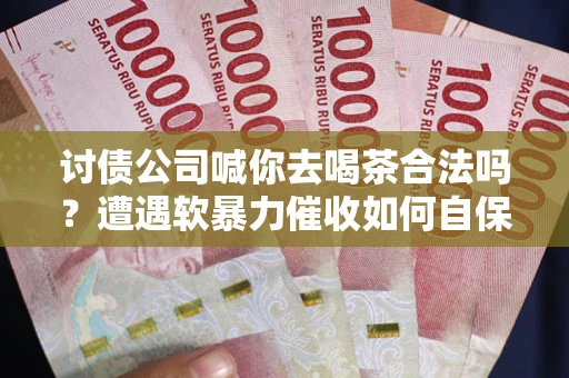 济南讨债公司喊你去喝茶合法吗？遭遇软暴力催收如何自保？