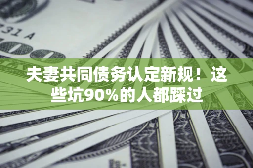 济南夫妻共同债务认定新规！这些坑90%的人都踩过