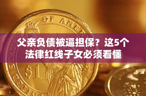 济南父亲负债被逼担保？这5个法律红线子女必须看懂