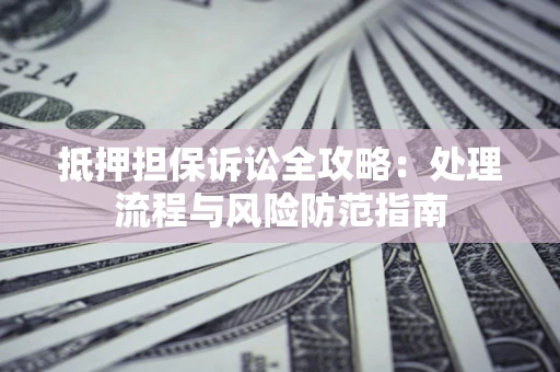 济南抵押担保诉讼全攻略：处理流程与风险防范指南