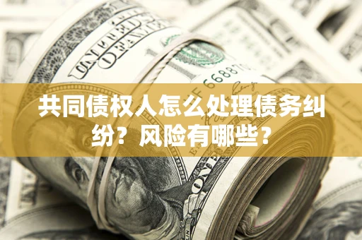 济南共同债权人怎么处理债务纠纷？风险有哪些？