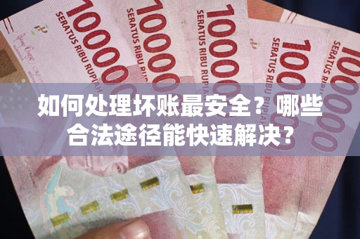 济南如何处理坏账最安全？哪些合法途径能快速解决？