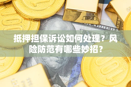 济南抵押担保诉讼如何处理？风险防范有哪些妙招？