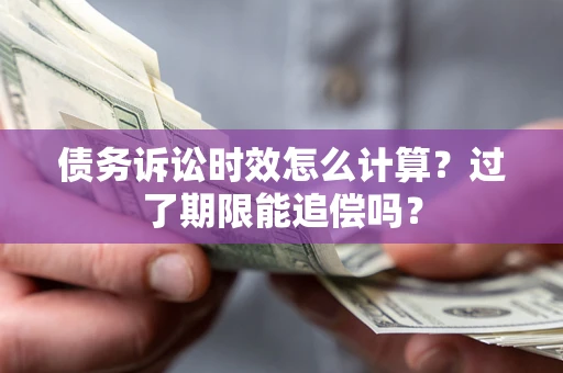 济南债务诉讼时效怎么计算？过了期限能追偿吗？