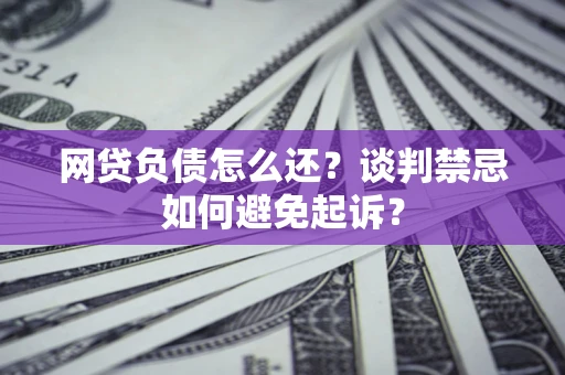 济南网贷负债怎么还？谈判禁忌如何避免起诉？