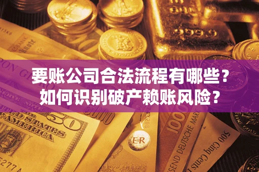 济南要账公司合法流程有哪些？如何识别破产赖账风险？