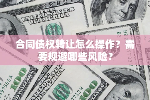 济南合同债权转让怎么操作？需要规避哪些风险？