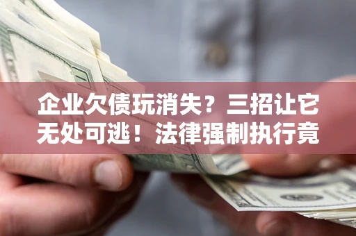 济南企业欠债玩消失？三招让它无处可逃！法律强制执行竟比讨债公司还狠？