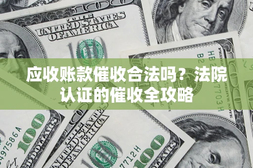 济南应收账款催收合法吗？法院认证的催收全攻略