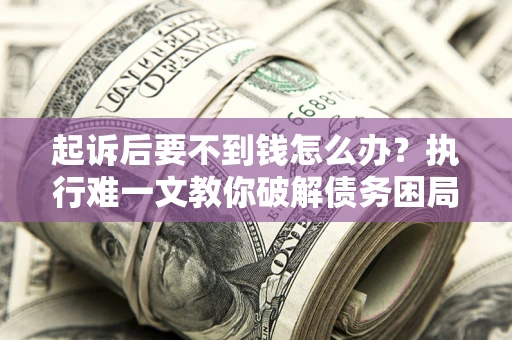 济南起诉后要不到钱怎么办？执行难一文教你破解债务困局