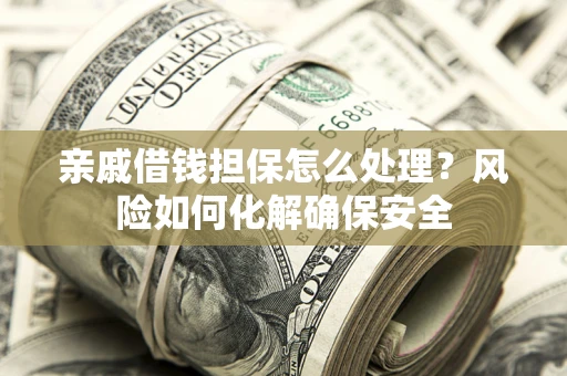 济南亲戚借钱担保怎么处理？风险如何化解确保安全