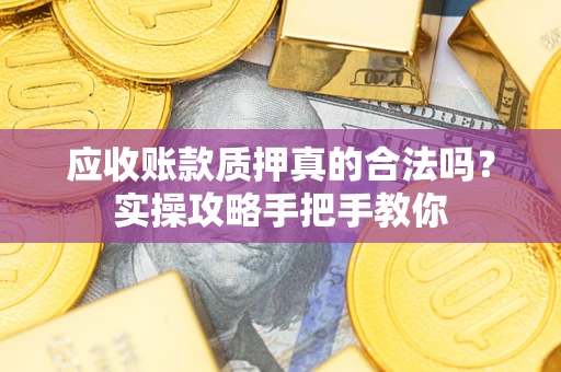 济南应收账款质押真的合法吗？实操攻略手把手教你