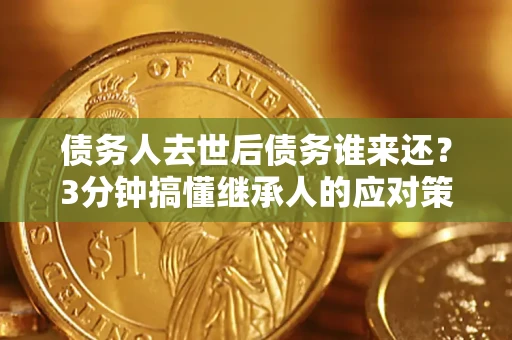 济南债务人去世后债务谁来还？3分钟搞懂继承人的应对策略