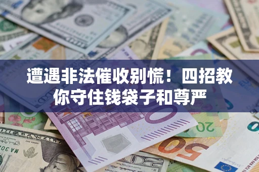 济南遭遇非法催收别慌！四招教你守住钱袋子和尊严