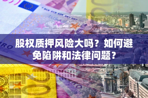 济南股权质押风险大吗？如何避免陷阱和法律问题？