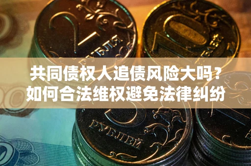 济南共同债权人追债风险大吗？如何合法维权避免法律纠纷？