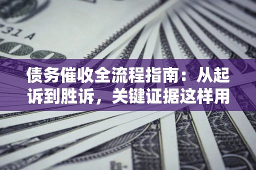 济南债务催收全流程指南：从起诉到胜诉，关键证据这样用