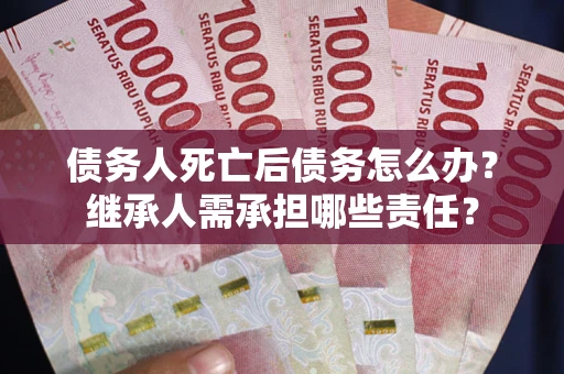 济南债务人死亡后债务怎么办？继承人需承担哪些责任？