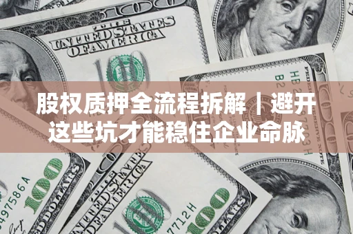 济南股权质押全流程拆解｜避开这些坑才能稳住企业命脉