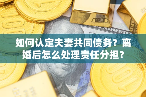 济南如何认定夫妻共同债务？离婚后怎么处理责任分担？