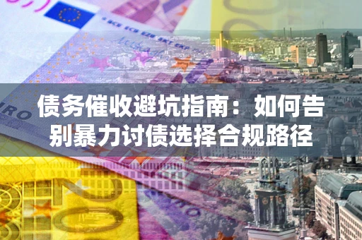 济南债务催收避坑指南：如何告别暴力讨债选择合规路径