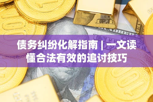 济南债务纠纷化解指南 | 一文读懂合法有效的追讨技巧
