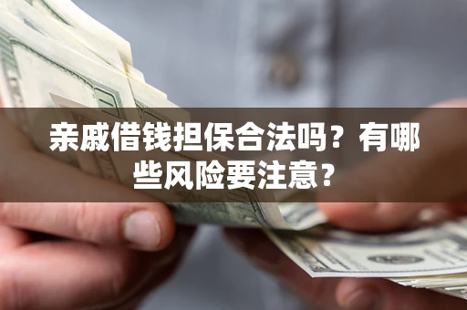 济南亲戚借钱担保合法吗？有哪些风险要注意？