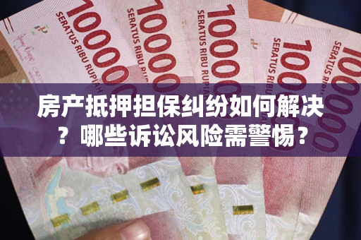 济南房产抵押担保纠纷如何解决？哪些诉讼风险需警惕？