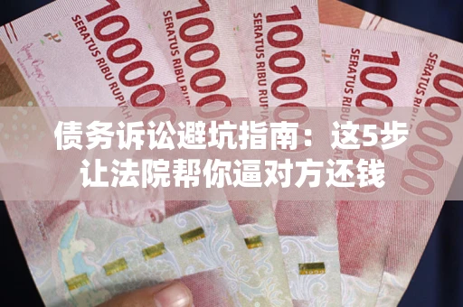 济南债务诉讼避坑指南：这5步让法院帮你逼对方还钱