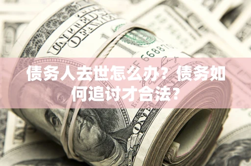 济南债务人去世怎么办？债务如何追讨才合法？